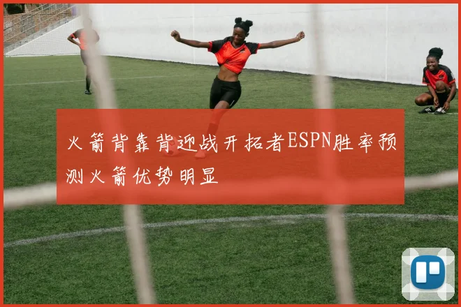 火箭背靠背迎战开拓者ESPN胜率预测火箭优势明显