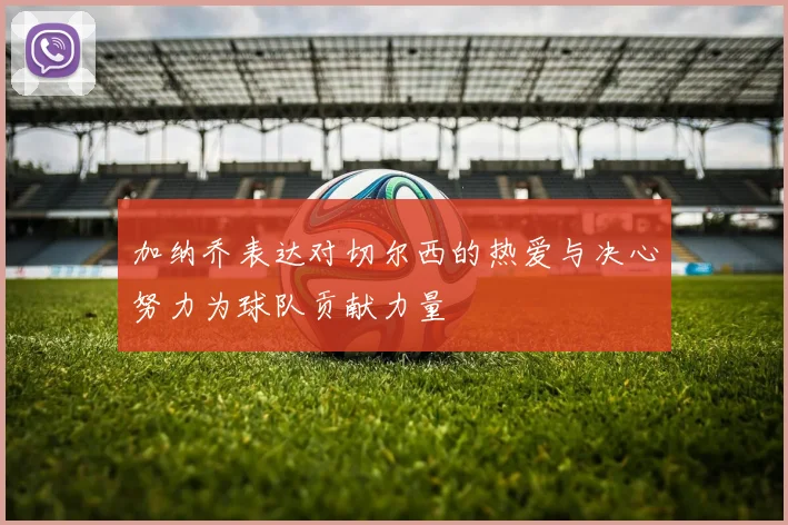 加纳乔表达对切尔西的热爱与决心努力为球队贡献力量