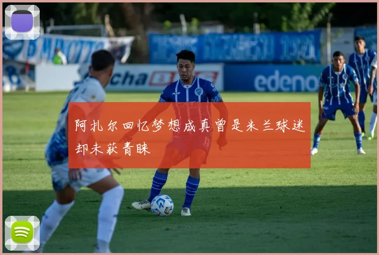 阿扎尔回忆梦想成真曾是米兰球迷却未获青睐