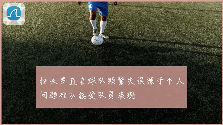 拉米罗直言球队频繁失误源于个人问题难以接受队员表现