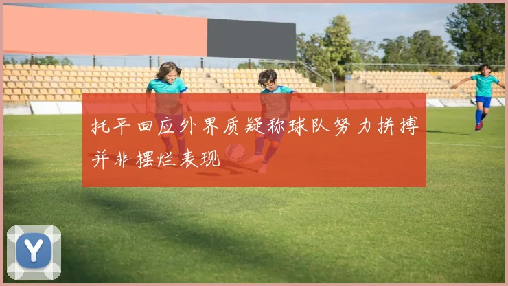 托平回应外界质疑称球队努力拼搏并非摆烂表现