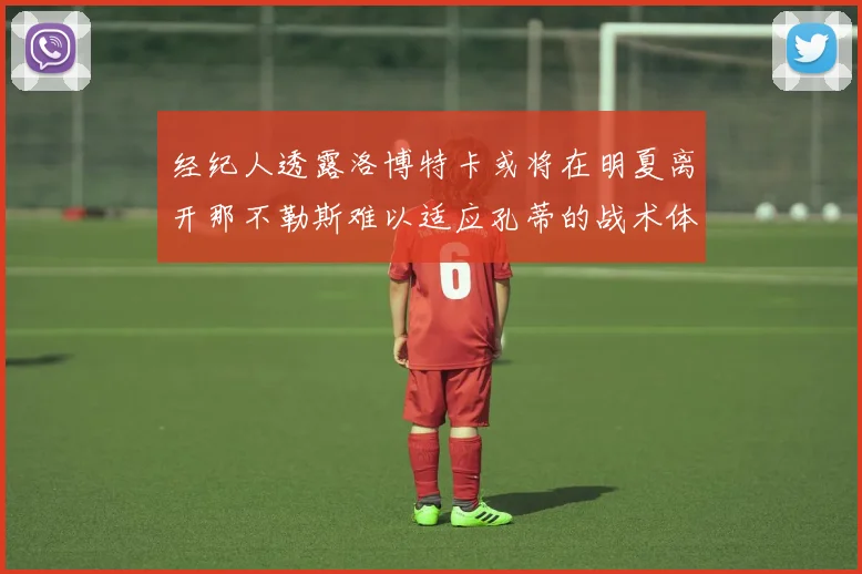 经纪人透露洛博特卡或将在明夏离开那不勒斯难以适应孔蒂的战术体系