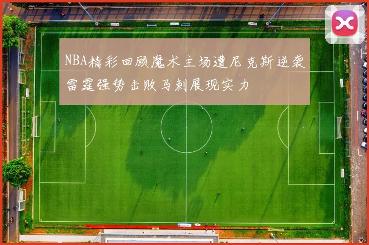 NBA精彩回顾魔术主场遭尼克斯逆袭雷霆强势击败马刺展现实力