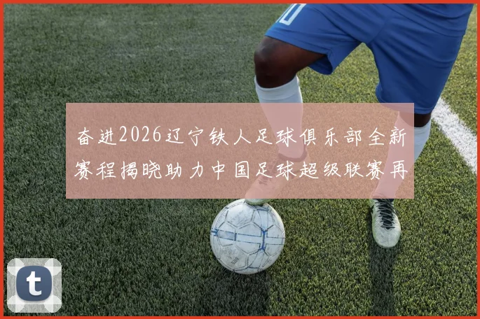 奋进2026辽宁铁人足球俱乐部全新赛程揭晓助力中国足球超级联赛再创辉煌