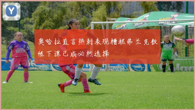 奥哈拉直言热刺表现糟糕弗兰克教练下课已成必然选择