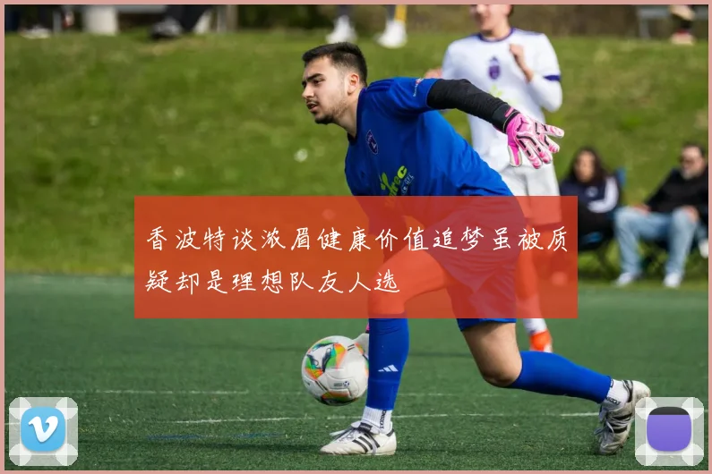 香波特谈浓眉健康价值追梦虽被质疑却是理想队友人选