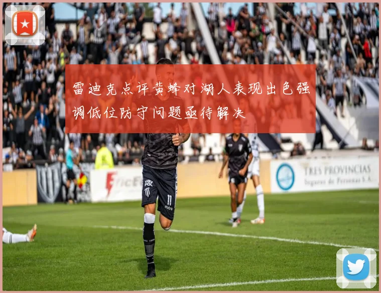 雷迪克点评黄蜂对湖人表现出色强调低位防守问题亟待解决