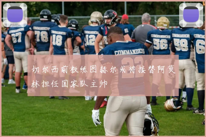 切尔西前教练图赫尔或将接替阿莫林担任国家队主帅