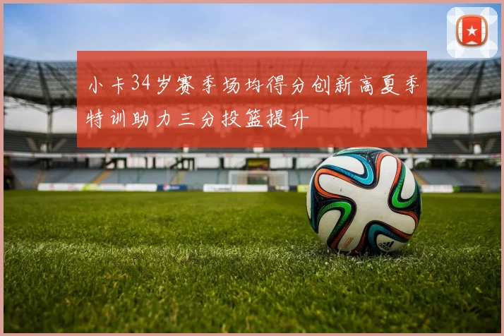 小卡34岁赛季场均得分创新高夏季特训助力三分投篮提升