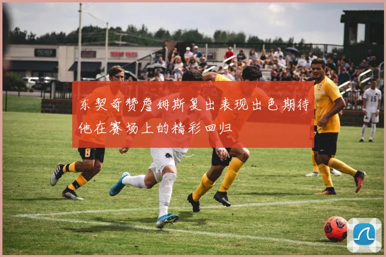 东契奇赞詹姆斯复出表现出色期待他在赛场上的精彩回归