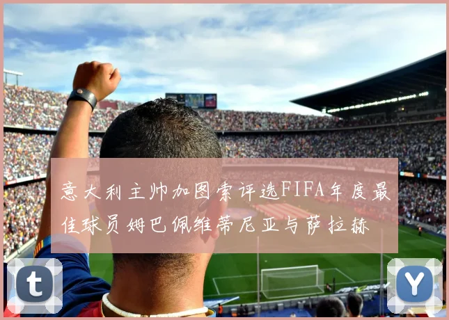 意大利主帅加图索评选FIFA年度最佳球员姆巴佩维蒂尼亚与萨拉赫
