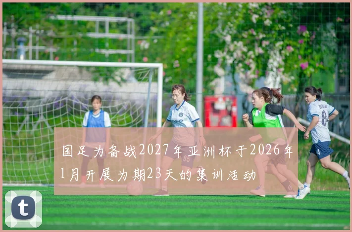 国足为备战2027年亚洲杯于2026年1月开展为期23天的集训活动