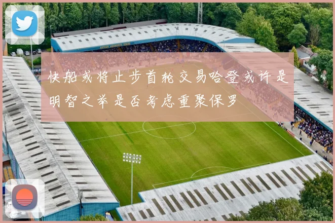 快船或将止步首轮交易哈登或许是明智之举是否考虑重聚保罗