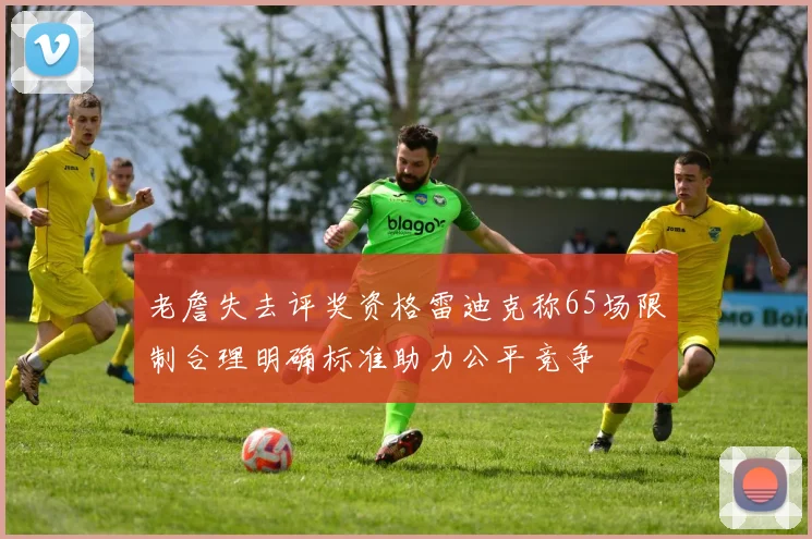 老詹失去评奖资格雷迪克称65场限制合理明确标准助力公平竞争