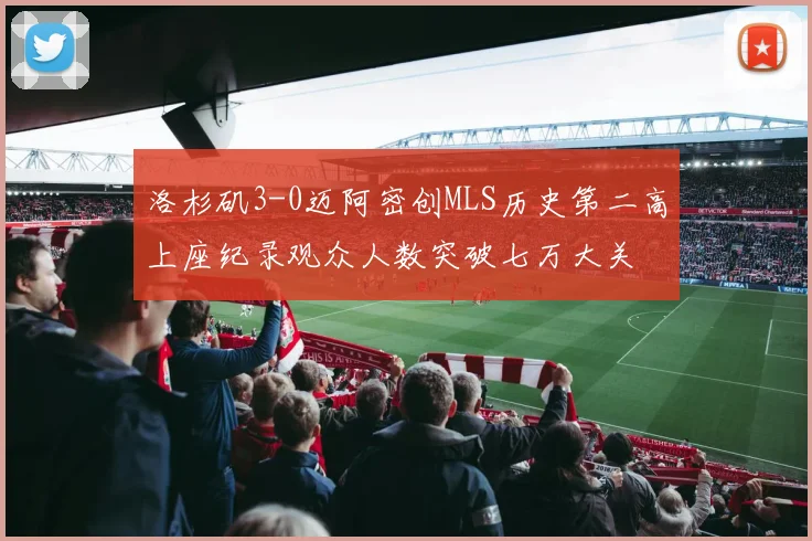 洛杉矶3-0迈阿密创MLS历史第二高上座纪录观众人数突破七万大关