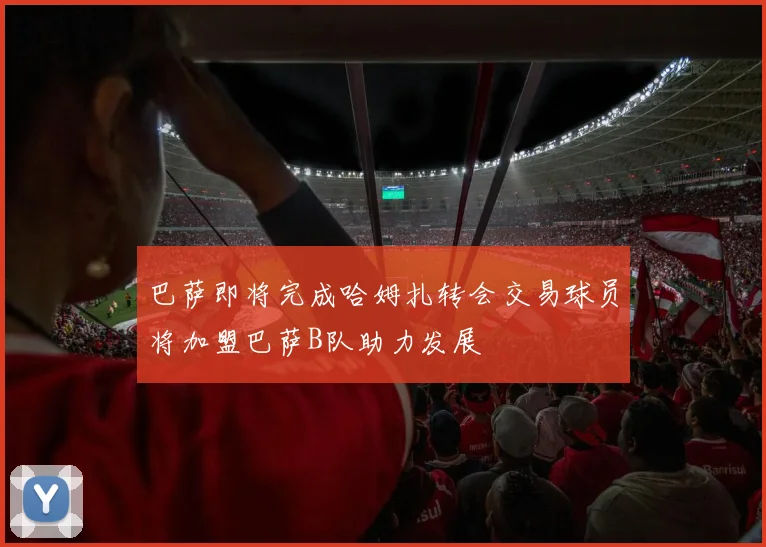 巴萨即将完成哈姆扎转会交易球员将加盟巴萨B队助力发展