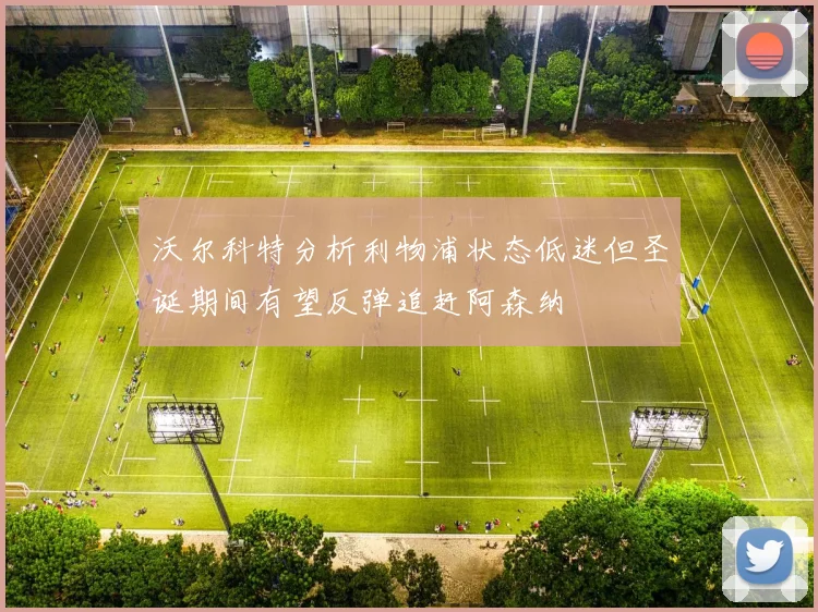 沃尔科特分析利物浦状态低迷但圣诞期间有望反弹追赶阿森纳
