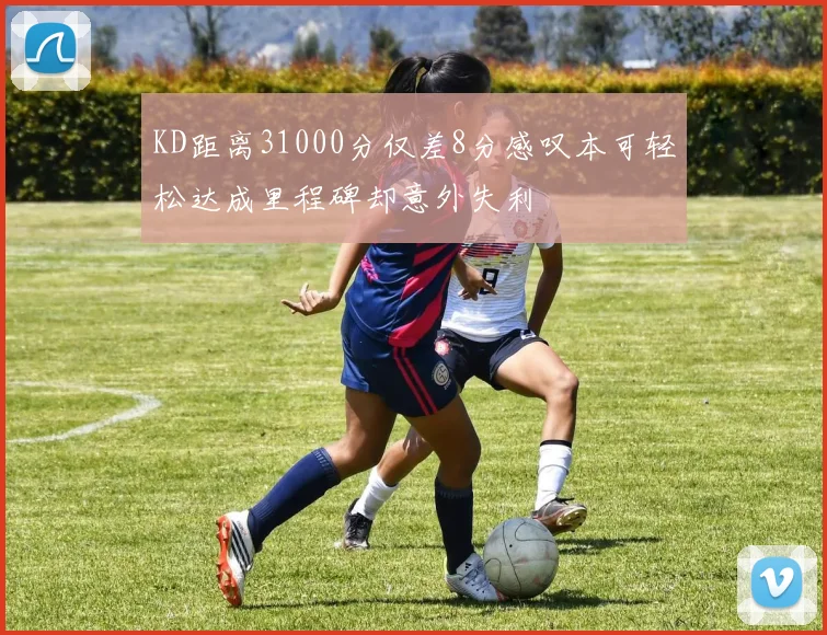 KD距离31000分仅差8分感叹本可轻松达成里程碑却意外失利