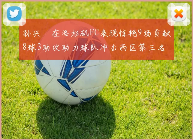孙兴慜在洛杉矶FC表现惊艳9场贡献8球3助攻助力球队冲击西区第三名