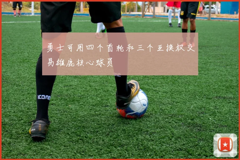 勇士可用四个首轮和三个互换权交易雄鹿核心球员