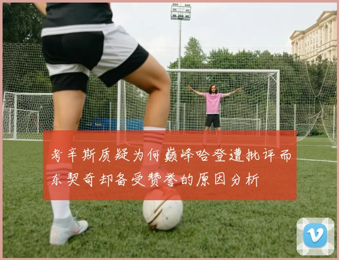 考辛斯质疑为何巅峰哈登遭批评而东契奇却备受赞誉的原因分析