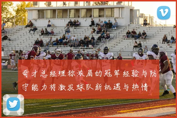 奇才总经理称浓眉的冠军经验与防守能力将激发球队新机遇与热情