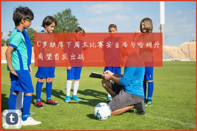 C罗缺席下周末比赛安吉洛与哈姆丹有望首发出战