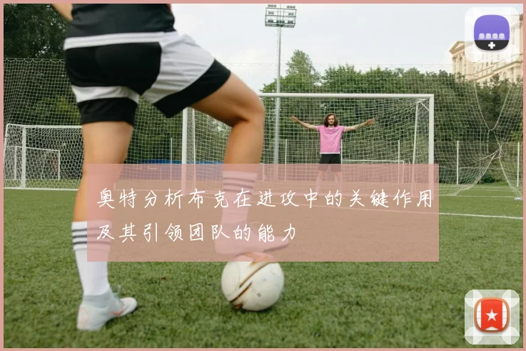 奥特分析布克在进攻中的关键作用及其引领团队的能力