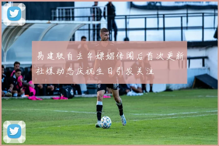 易建联自去年嫖娼传闻后首次更新社媒动态庆祝生日引发关注